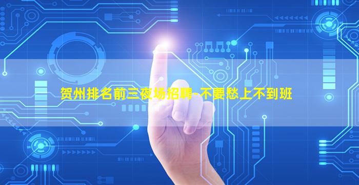 贺州排名前三夜场招聘-不要愁上不到班